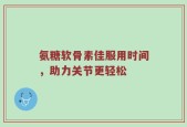 氨糖软骨素佳服用时间，助力关节更轻松
