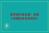 跑步爱好者必看：选哪个氨糖软骨素更有效？