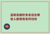 蓝瓶氨糖软骨素适合哪些人群使用有何功效