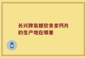 长兴牌氨糖软骨素钙片的生产地在哪里