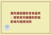 健天健氨糖软骨素益天：探索其对健康的积极影响与独特功效