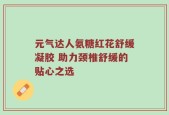 元气达人氨糖红花舒缓凝胶 助力颈椎舒缓的贴心之选