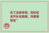 吃了这些食物，轻松给关节补充氨糖，效果看得见”