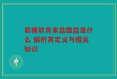 氨糖软骨素盐酸盐是什么 解析其定义与相关知识