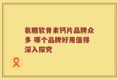 氨糖软骨素钙片品牌众多 哪个品牌好用值得深入探究
