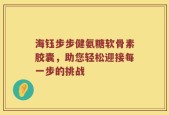 海钰步步健氨糖软骨素胶囊，助您轻松迎接每一步的挑战