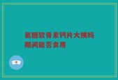 氨糖软骨素钙片大姨妈期间能否食用