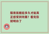 服用氨糖后多久才能真正感受到效果？看完你就明白了