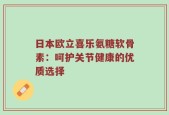 日本欧立喜乐氨糖软骨素：呵护关节健康的优质选择