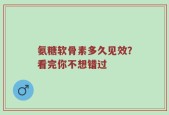 氨糖软骨素多久见效？看完你不想错过