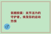 氨糖胶囊：关节活力的守护者，焕发你的运动热情