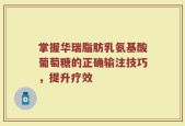 掌握华瑞脂肪乳氨基酸葡萄糖的正确输注技巧，提升疗效