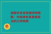 硫酸软骨素氨糖透明质酸：对健康有着重要意义的三种物质