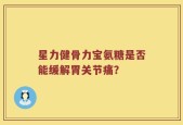 星力健骨力宝氨糖是否能缓解胃关节痛？