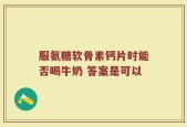 服氨糖软骨素钙片时能否喝牛奶 答案是可以