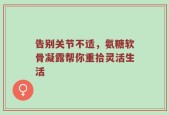 告别关节不适，氨糖软骨凝露帮你重拾灵活生活