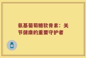 氨基葡萄糖软骨素：关节健康的重要守护者