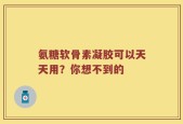 氨糖软骨素凝胶可以天天用？你想不到的