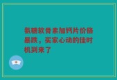 氨糖软骨素加钙片价格暴跌，买家心动的佳时机到来了