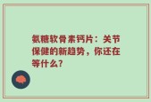 氨糖软骨素钙片：关节保健的新趋势，你还在等什么？
