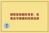 鹤慈堂氨糖软骨素：关爱关节健康的优质选择