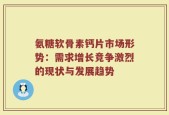氨糖软骨素钙片市场形势：需求增长竞争激烈的现状与发展趋势