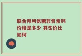 联合邦利氨糖软骨素钙价格是多少 其性价比如何