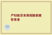 产妇能否食用硫酸氨糖软骨素