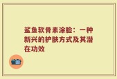 鲨鱼软骨素涂脸：一种新兴的护肤方式及其潜在功效