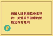 雅博人牌氨糖软骨素钙片：关爱关节健康的优质营养补充剂