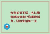 告别关节不适，名仁牌氨糖软骨素让你重焕活力，轻松生活每一天