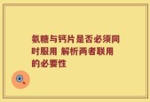 氨糖与钙片是否必须同时服用 解析两者联用的必要性