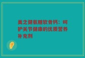 美之健氨糖软骨钙：呵护关节健康的优质营养补充剂