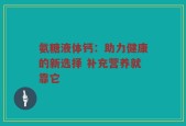 氨糖液体钙：助力健康的新选择 补充营养就靠它