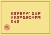 氨糖软骨素钙：全面解析氨糖产品种类中的明星成员