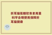 折耳猫氨糖软骨素用量 科学合理使用保障折耳猫健康