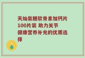 天灿氨糖软骨素加钙片100片装 助力关节健康营养补充的优质选择