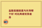 盐酸氨糖胶囊与片剂哪个好 对比两者优势差异