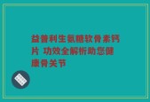 益普利生氨糖软骨素钙片 功效全解析助您健康骨关节
