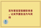 百年君宝堂氨糖软骨素，让关节重拾活力与灵动