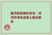 医药网氨糖软骨素：功效作用及适用人群全解析