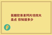 氨糖软骨素钙片功效大盘点 你知道多少