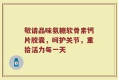 敬请品味氨糖软骨素钙片胶囊，呵护关节，重拾活力每一天