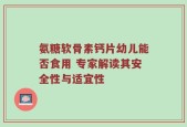 氨糖软骨素钙片幼儿能否食用 专家解读其安全性与适宜性