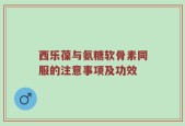 西乐葆与氨糖软骨素同服的注意事项及功效