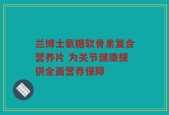 兰博士氨糖软骨素复合营养片 为关节健康提供全面营养保障