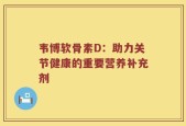 韦博软骨素D：助力关节健康的重要营养补充剂
