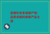 氨糖软骨素福建产地：品质卓越的健康产品之源