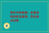 海外代购氨糖，老爸老妈的养生新宠，你也来试试吧