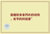 氨糖软骨素钙片的功效，关节的终结者”